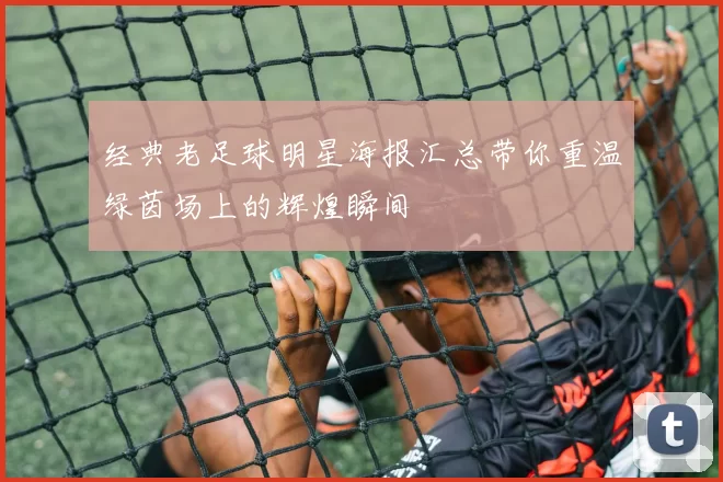 经典老足球明星海报汇总带你重温绿茵场上的辉煌瞬间