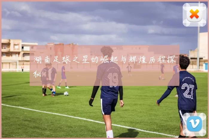 湖南足球之星的崛起与辉煌历程探秘