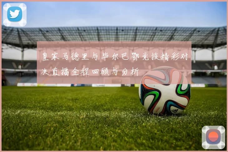 皇家马德里与毕尔巴鄂竞技精彩对决直播全程回顾与分析