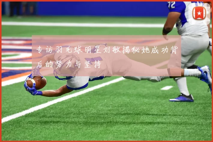 专访羽毛球明星刘敏揭秘她成功背后的努力与坚持