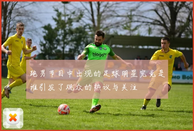 跑男节目中出现的足球明星究竟是谁引发了观众的热议与关注