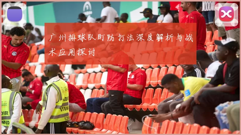 广州排球队盯防打法深度解析与战术应用探讨
