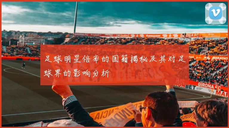 足球明星倍率的国籍揭秘及其对足球界的影响分析