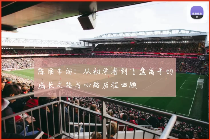陈丽专访：从初学者到飞盘高手的成长之路与心路历程回顾