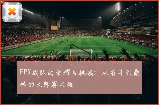 FPX战队的荣耀与挑战：从奋斗到巅峰的大师赛之路