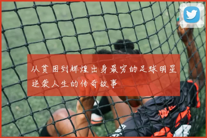 从贫困到辉煌出身最穷的足球明星逆袭人生的传奇故事