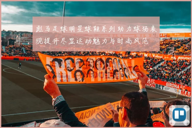 彪马足球明星球鞋系列助力球场表现提升尽显运动魅力与时尚风范