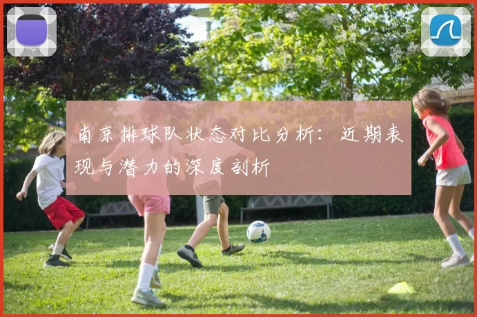 南京排球队状态对比分析：近期表现与潜力的深度剖析