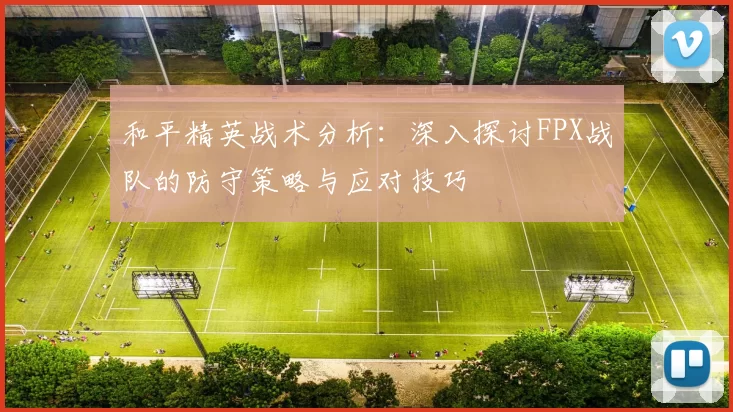 和平精英战术分析：深入探讨FPX战队的防守策略与应对技巧