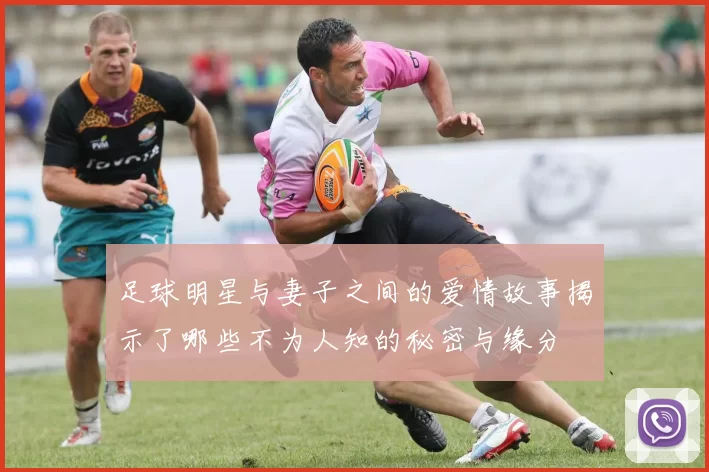 足球明星与妻子之间的爱情故事揭示了哪些不为人知的秘密与缘分