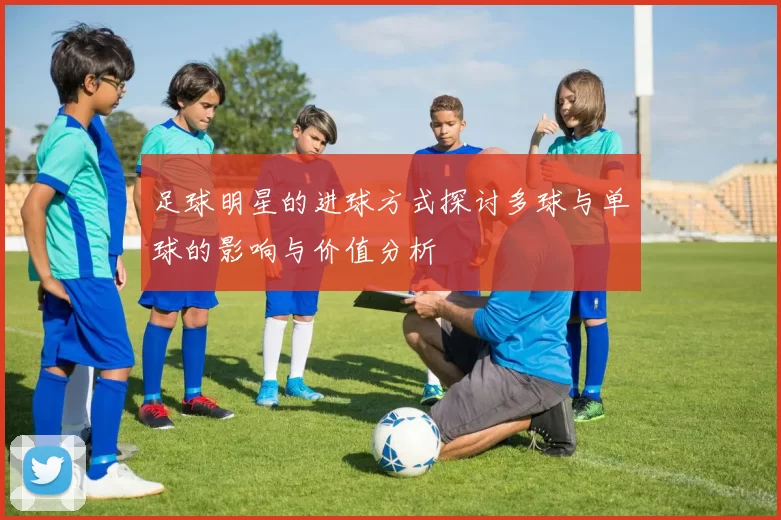 足球明星的进球方式探讨多球与单球的影响与价值分析