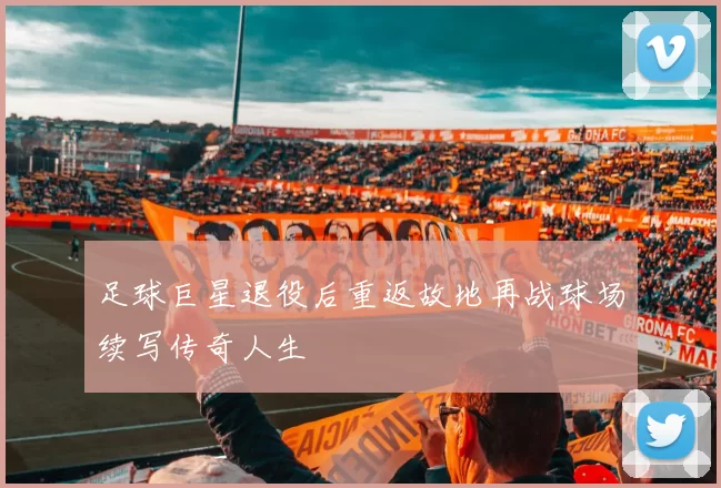 足球巨星退役后重返故地再战球场续写传奇人生