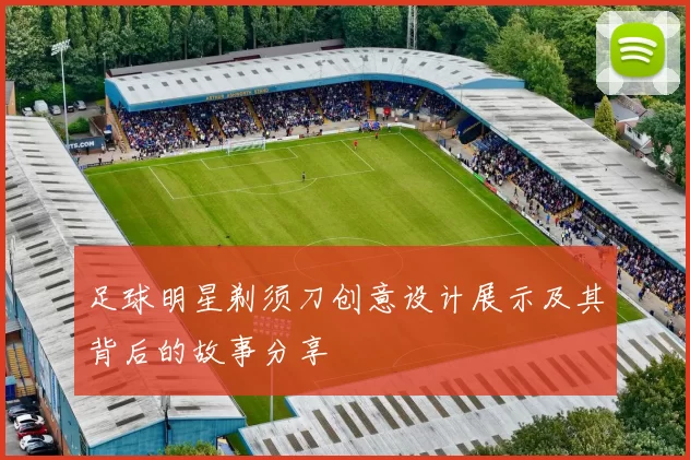 足球明星剃须刀创意设计展示及其背后的故事分享