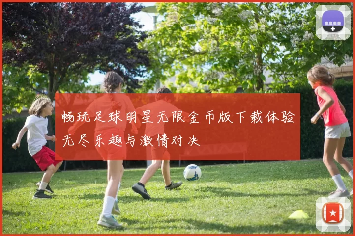 畅玩足球明星无限金币版下载体验无尽乐趣与激情对决