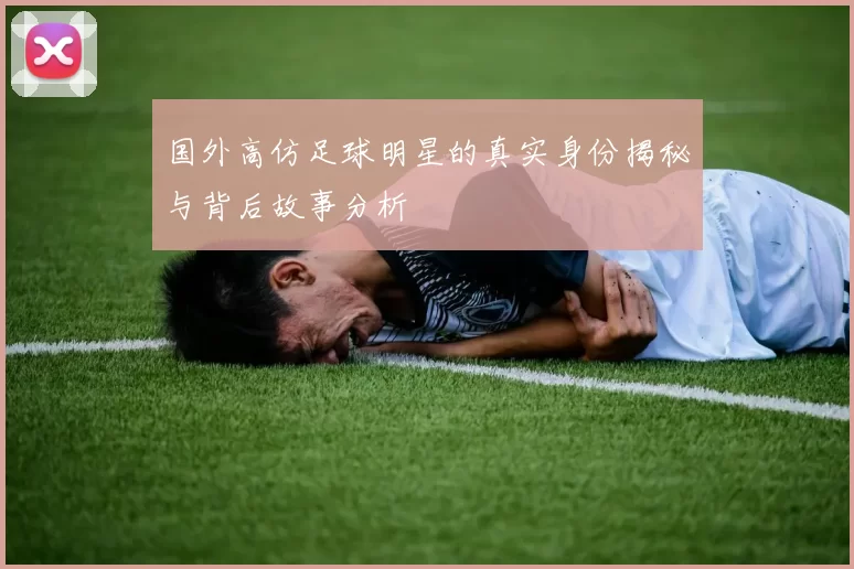 国外高仿足球明星的真实身份揭秘与背后故事分析
