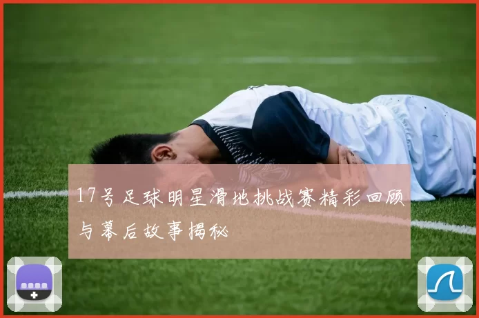 17号足球明星滑地挑战赛精彩回顾与幕后故事揭秘