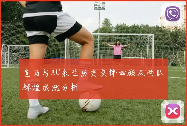 皇马与AC米兰历史交锋回顾及两队辉煌成就分析