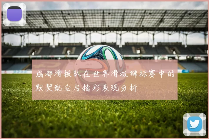成都滑板队在世界滑板锦标赛中的默契配合与精彩表现分析
