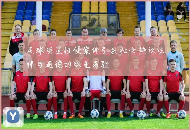 足球明星性侵案件引发社会热议法律与道德的双重考验