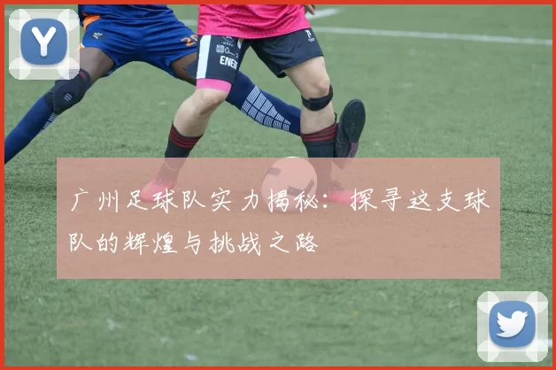 广州足球队实力揭秘：探寻这支球队的辉煌与挑战之路