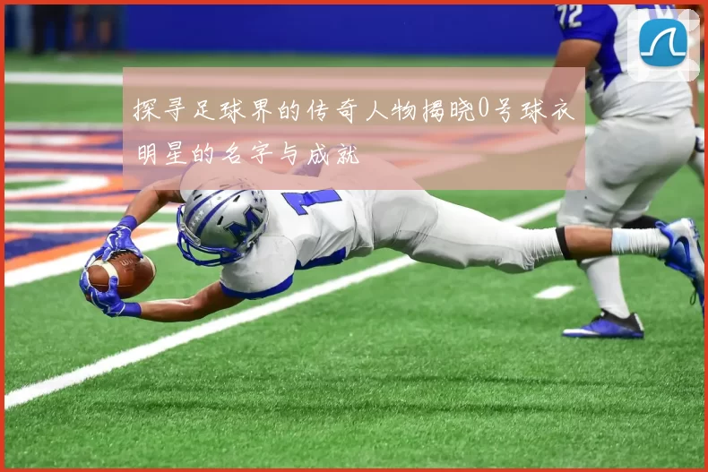探寻足球界的传奇人物揭晓0号球衣明星的名字与成就