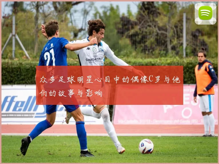 众多足球明星心目中的偶像C罗与他们的故事与影响
