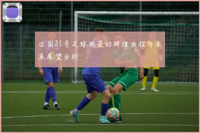 法国21号足球明星的辉煌历程与未来展望分析