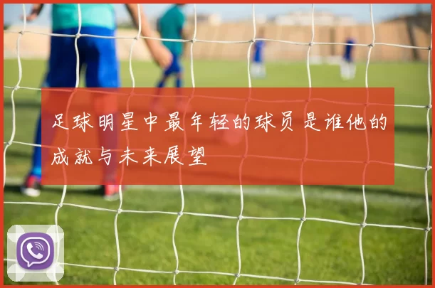 足球明星中最年轻的球员是谁他的成就与未来展望