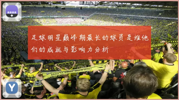 足球明星巅峰期最长的球员是谁他们的成就与影响力分析