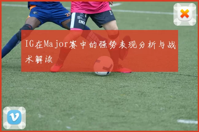 IG在Major赛中的强势表现分析与战术解读