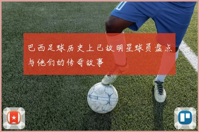 巴西足球历史上已故明星球员盘点与他们的传奇故事