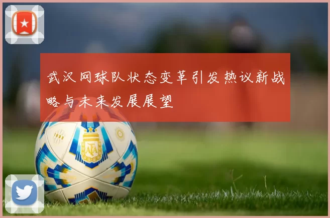 武汉网球队状态变革引发热议新战略与未来发展展望