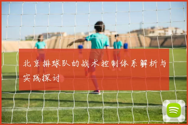 北京排球队的战术控制体系解析与实践探讨