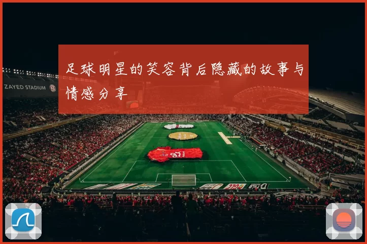 足球明星的笑容背后隐藏的故事与情感分享