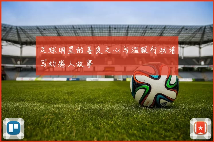 足球明星的善良之心与温暖行动谱写的感人故事