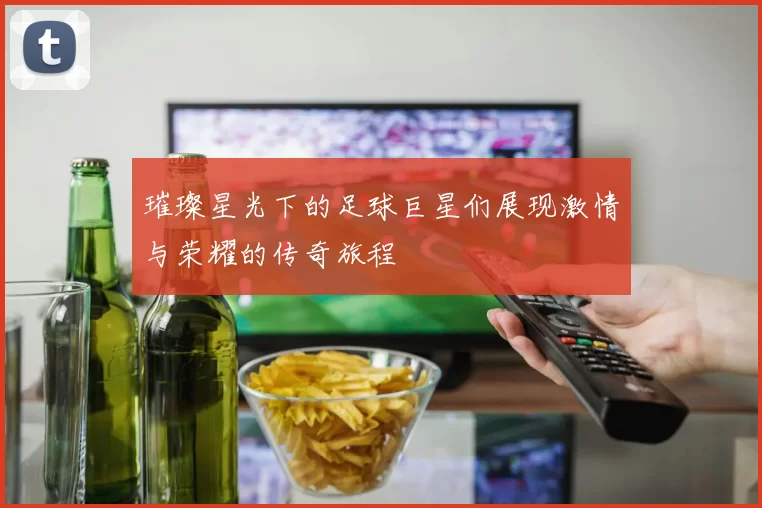 璀璨星光下的足球巨星们展现激情与荣耀的传奇旅程