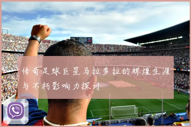 传奇足球巨星马拉多拉的辉煌生涯与不朽影响力探讨