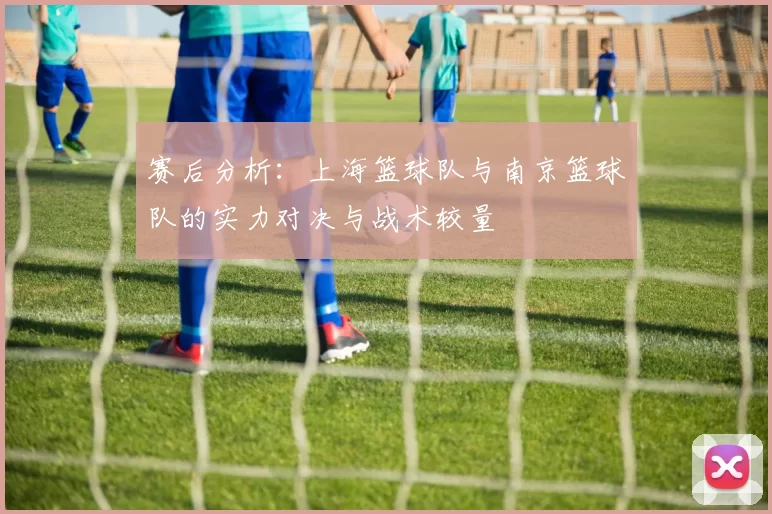 赛后分析：上海篮球队与南京篮球队的实力对决与战术较量