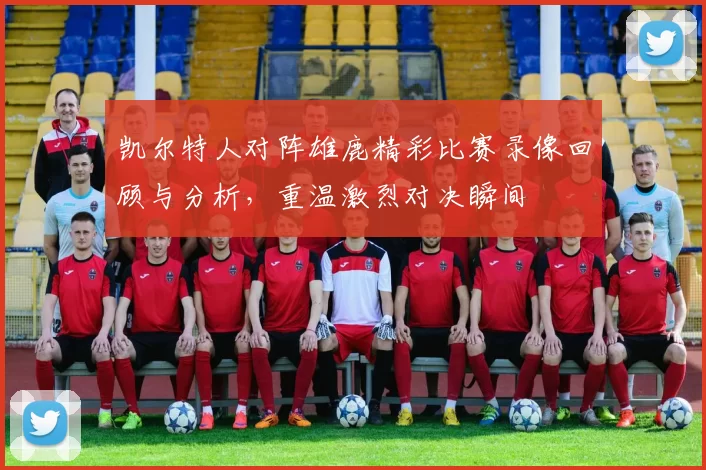 凯尔特人对阵雄鹿精彩比赛录像回顾与分析，重温激烈对决瞬间