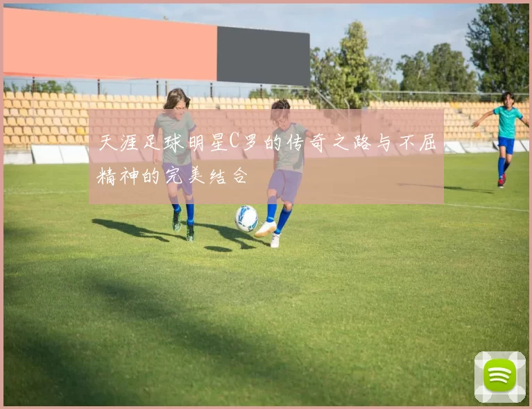 天涯足球明星C罗的传奇之路与不屈精神的完美结合