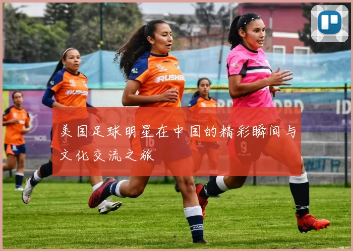美国足球明星在中国的精彩瞬间与文化交流之旅
