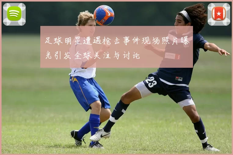 足球明星遭遇枪击事件现场照片曝光引发全球关注与讨论