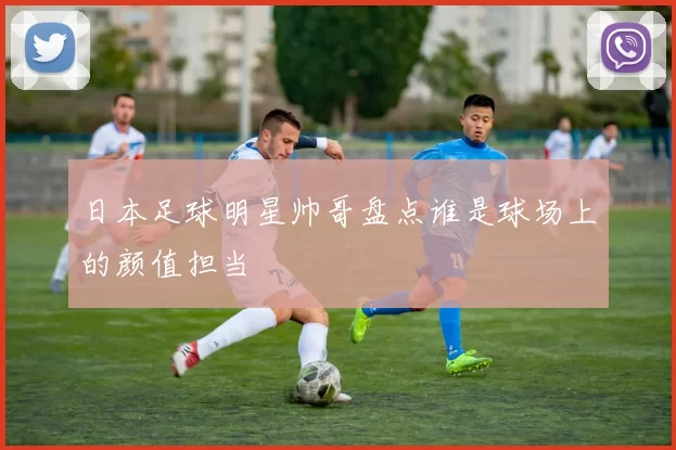 日本足球明星帅哥盘点谁是球场上的颜值担当