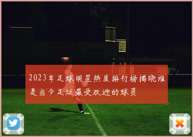 2023年足球明星热度排行榜揭晓谁是当今足坛最受欢迎的球员