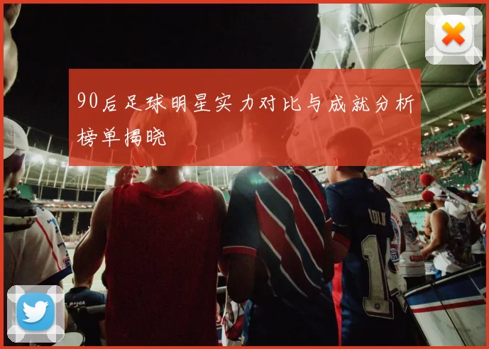 90后足球明星实力对比与成就分析榜单揭晓