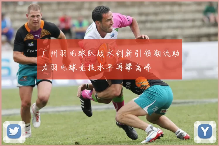 广州羽毛球队战术创新引领潮流助力羽毛球竞技水平再攀高峰
