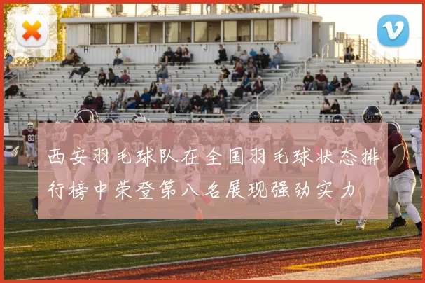 西安羽毛球队在全国羽毛球状态排行榜中荣登第八名展现强劲实力