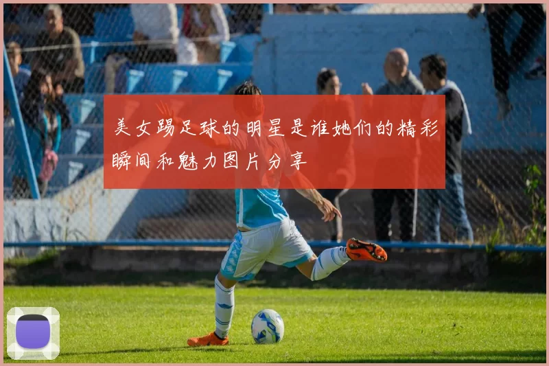 美女踢足球的明星是谁她们的精彩瞬间和魅力图片分享