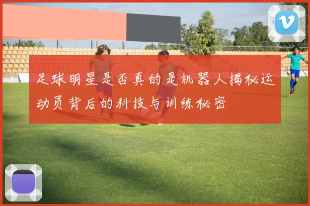 足球明星是否真的是机器人揭秘运动员背后的科技与训练秘密