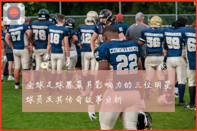 全球足球界最具影响力的三位明星球员及其传奇故事分析